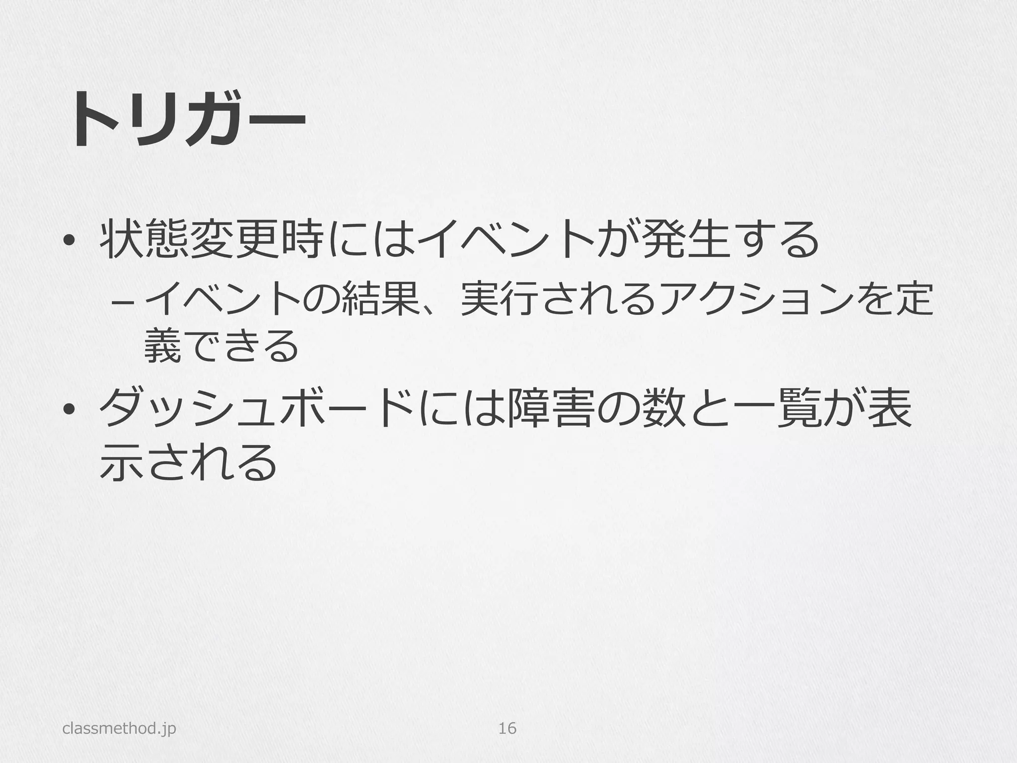トリガー
•  状態変更更時にはイベントが発⽣生する
– イベントの結果、実⾏行行されるアクションを定
義できる
•  ダッシュボードには障害の数と⼀一覧が表
⽰示される
classmethod.jp 16
 