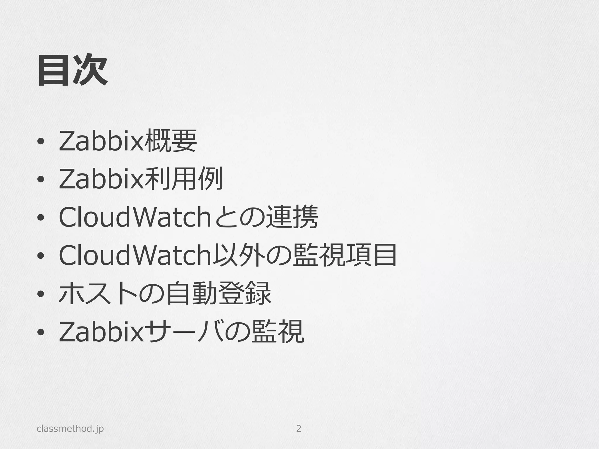 ⽬目次
•  Zabbix概要
•  Zabbix利利⽤用例例
•  CloudWatchとの連携
•  CloudWatch以外の監視項⽬目
•  ホストの⾃自動登録
•  Zabbixサーバの監視
classmethod.jp 2
 