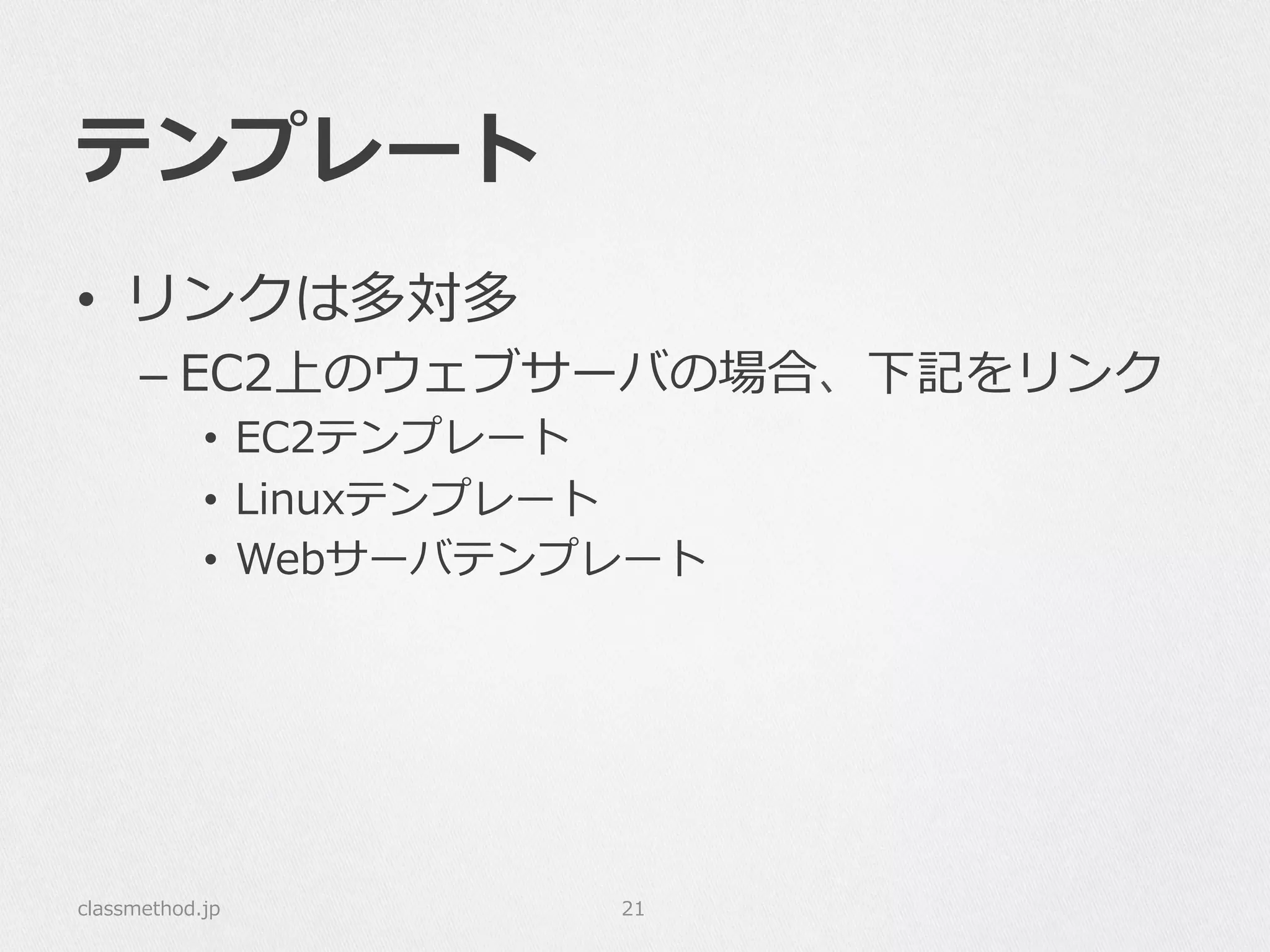 テンプレート
•  リンクは多対多
– EC2上のウェブサーバの場合、下記をリンク
•  EC2テンプレート
•  Linuxテンプレート
•  Webサーバテンプレート
classmethod.jp 21
 