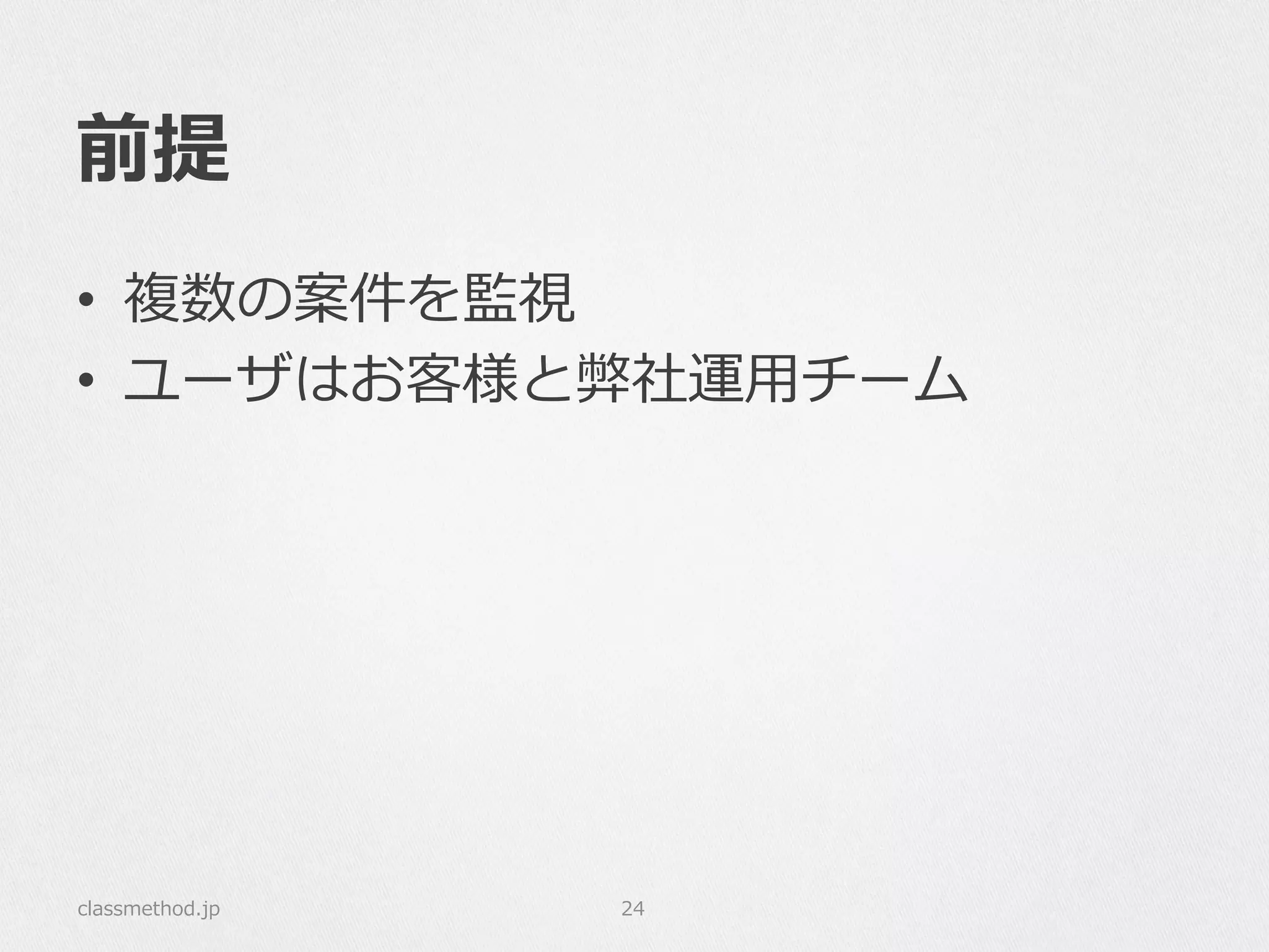 前提
•  複数の案件を監視
•  ユーザはお客様と弊社運⽤用チーム
classmethod.jp 24
 