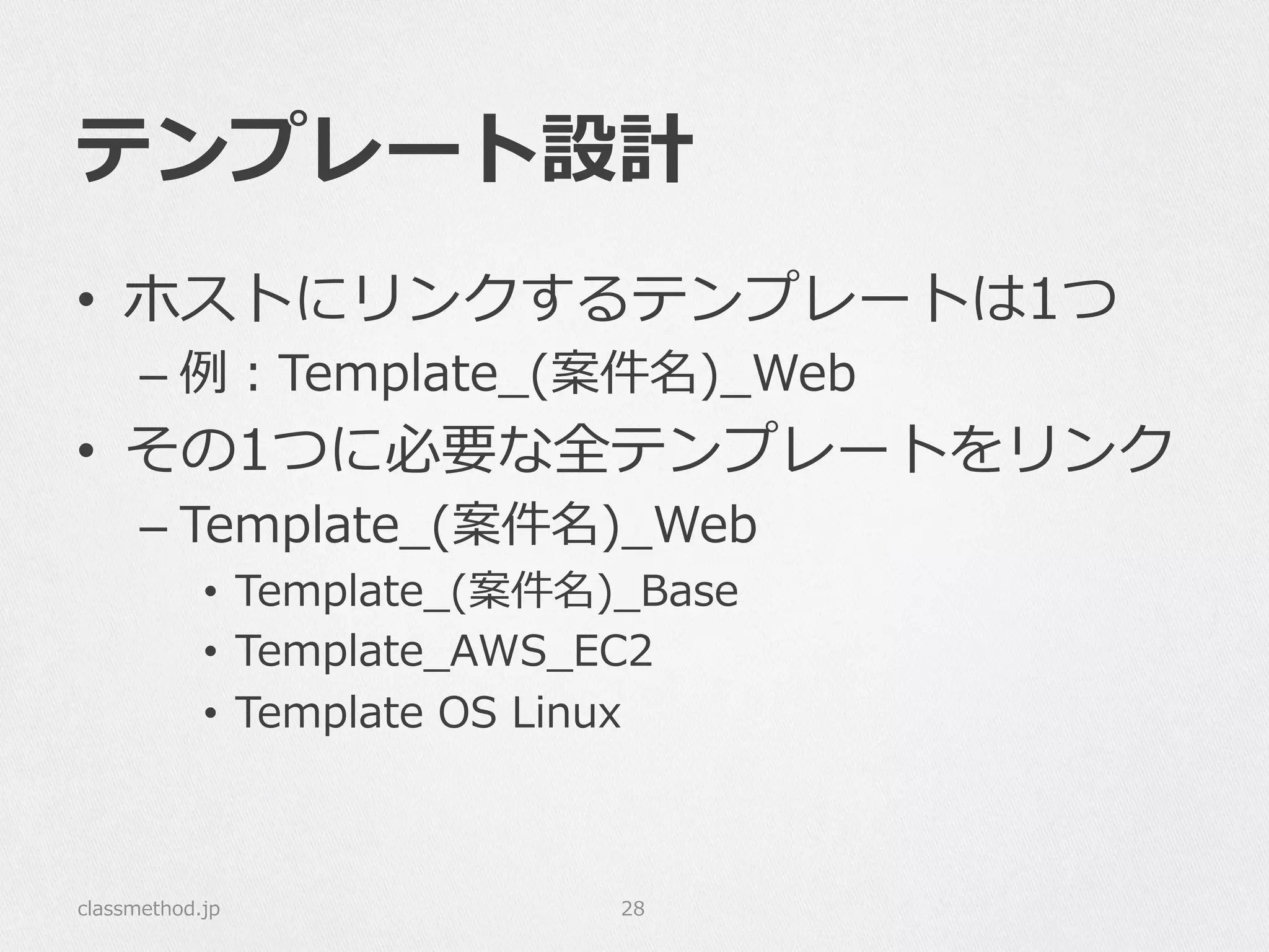 テンプレート設計
•  ホストにリンクするテンプレートは1つ
– 例例：Template_̲(案件名)_̲Web
•  その1つに必要な全テンプレートをリンク
– Template_̲(案件名)_̲Web
•  Template_̲(案件名)_̲Base
•  Template_̲AWS_̲EC2
•  Template  OS  Linux
classmethod.jp 28
 