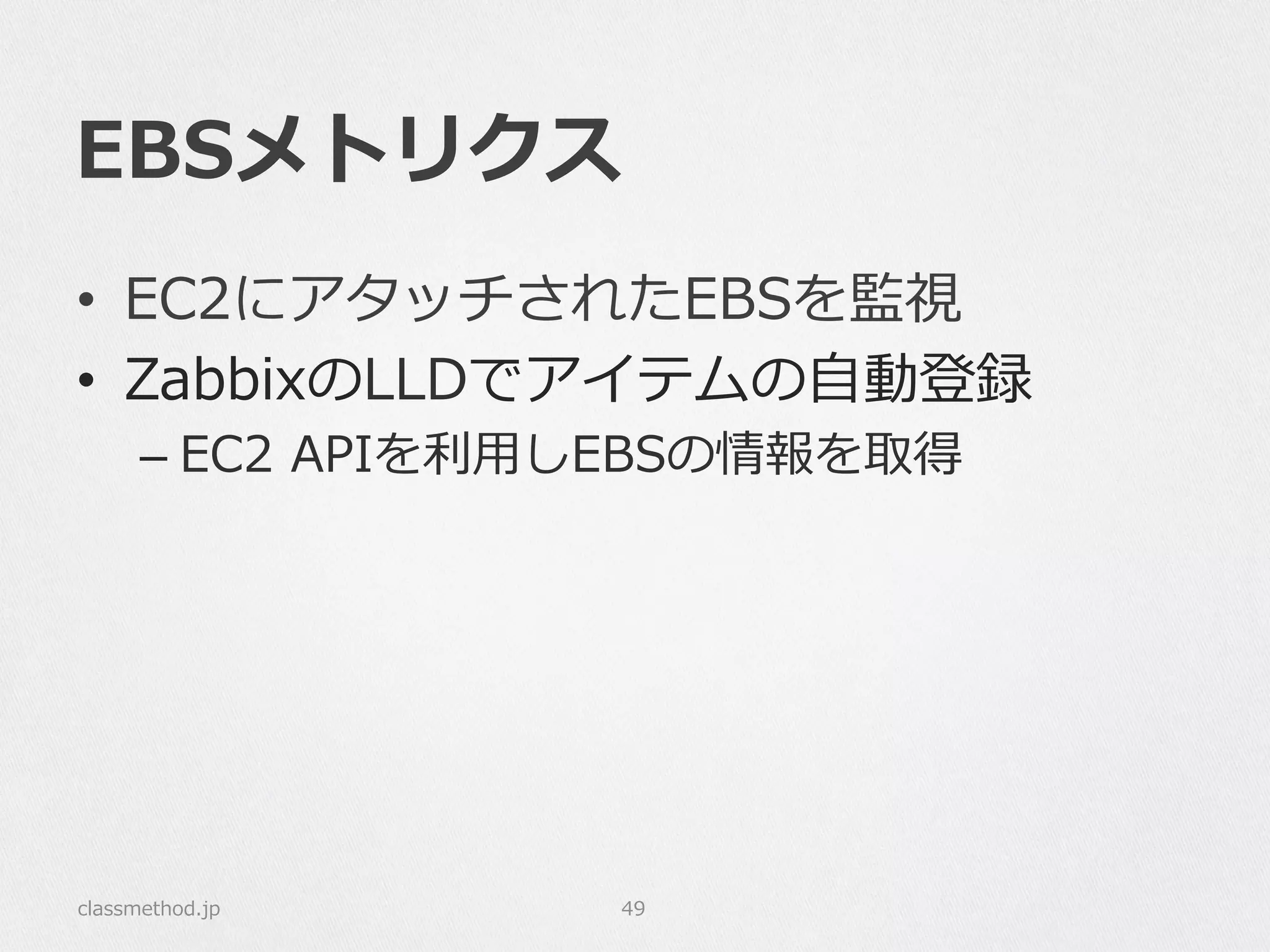 EBSメトリクス
classmethod.jp 49
•  EC2にアタッチされたEBSを監視
•  ZabbixのLLDでアイテムの⾃自動登録
– EC2  APIを利利⽤用しEBSの情報を取得
 