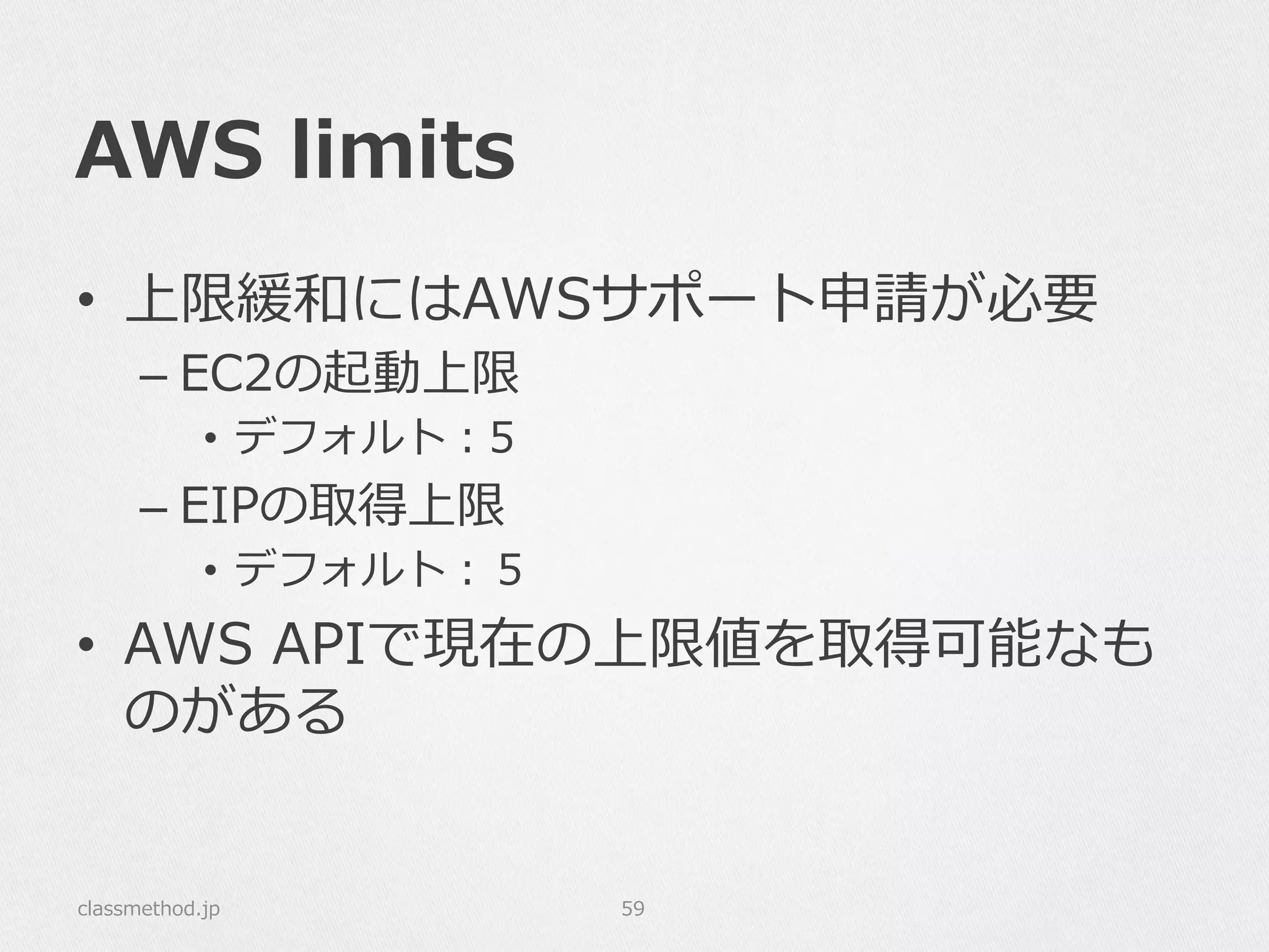 AWS  limits
•  上限緩和にはAWSサポート申請が必要
– EC2の起動上限
•  デフォルト：5
– EIPの取得上限
•  デフォルト：５
•  AWS  APIで現在の上限値を取得可能なも
のがある
classmethod.jp 59
 