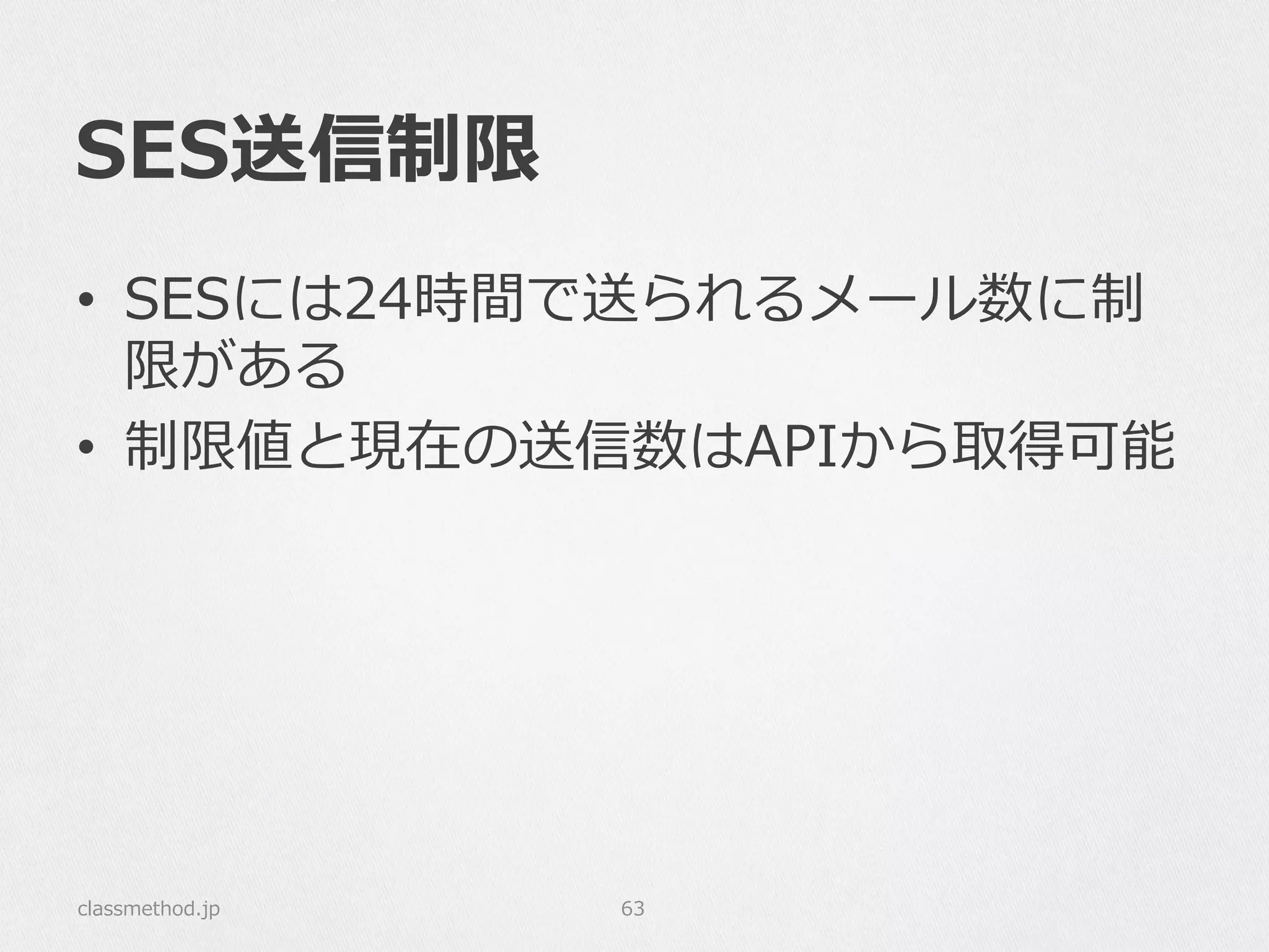 SES送信制限
•  SESには24時間で送られるメール数に制
限がある
•  制限値と現在の送信数はAPIから取得可能
classmethod.jp 63
 