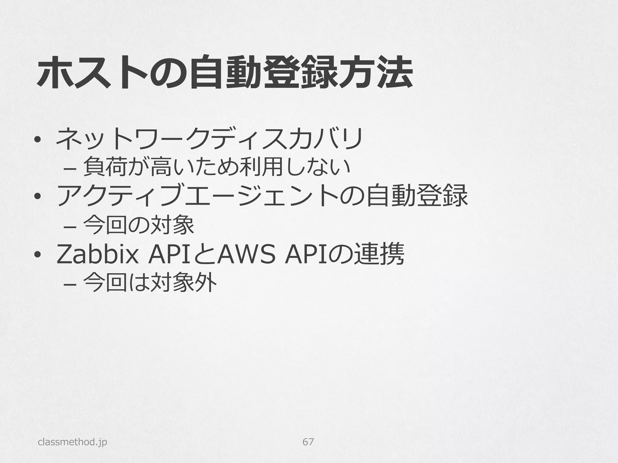 ホストの⾃自動登録⽅方法
classmethod.jp 67
•  ネットワークディスカバリ
–  負荷が⾼高いため利利⽤用しない
•  アクティブエージェントの⾃自動登録
–  今回の対象
•  Zabbix  APIとAWS  APIの連携
–  今回は対象外
 