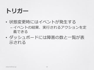 トリガー
•  状態変更更時にはイベントが発⽣生する
– イベントの結果、実⾏行行されるアクションを定
義できる
•  ダッシュボードには障害の数と⼀一覧が表
⽰示される
classmethod.jp 16
 