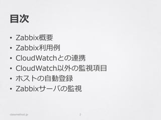 ⽬目次
•  Zabbix概要
•  Zabbix利利⽤用例例
•  CloudWatchとの連携
•  CloudWatch以外の監視項⽬目
•  ホストの⾃自動登録
•  Zabbixサーバの監視
classmethod.jp 2
 