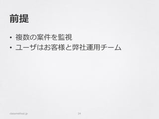 前提
•  複数の案件を監視
•  ユーザはお客様と弊社運⽤用チーム
classmethod.jp 24
 