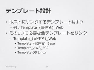 テンプレート設計
•  ホストにリンクするテンプレートは1つ
– 例例：Template_̲(案件名)_̲Web
•  その1つに必要な全テンプレートをリンク
– Template_̲(案件名)_̲Web
•  Template_̲(案件名)_̲Base
•  Template_̲AWS_̲EC2
•  Template  OS  Linux
classmethod.jp 28
 