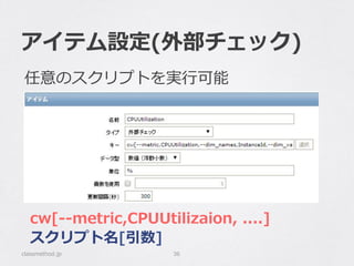 アイテム設定(外部チェック)
classmethod.jp 36
cw[-‐‑‒-‐‑‒metric,CPUUtilizaion,  ....]
スクリプト名[引数]
任意のスクリプトを実⾏行行可能
 