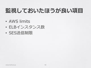 監視しておいたほうが良良い項⽬目
•  AWS  limits
•  ELBインスタンス数
•  SES送信制限
classmethod.jp 58
 