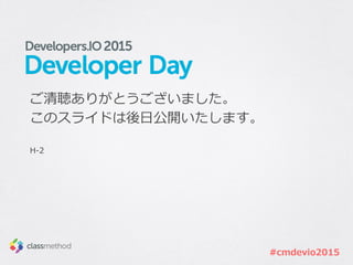 #cmdevio2015
ご清聴ありがとうございました。
このスライドは後⽇日公開いたします。
H-‐‑‒2
 