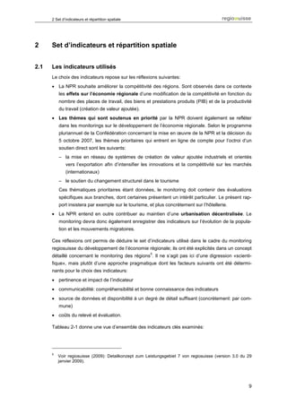 2 Set d’indicateurs et répartition spatiale




2     Set d’indicateurs et répartition spatiale


2.1   Les indicateurs utilisés
      Le choix des indicateurs repose sur les réflexions suivantes:
      • La NPR souhaite améliorer la compétitivité des régions. Sont observés dans ce contexte
          les effets sur l’économie régionale d’une modification de la compétitivité en fonction du
          nombre des places de travail, des biens et prestations produits (PIB) et de la productivité
          du travail (création de valeur ajoutée).
      • Les thèmes qui sont soutenus en priorité par la NPR doivent également se refléter
          dans les monitorings sur le développement de l’économie régionale. Selon le programme
          pluriannuel de la Confédération concernant la mise en œuvre de la NPR et la décision du
          5 octobre 2007, les thèmes prioritaires qui entrent en ligne de compte pour l’octroi d’un
          soutien direct sont les suivants:
          – la mise en réseau de systèmes de création de valeur ajoutée industriels et orientés
              vers l’exportation afin d’intensifier les innovations et la compétitivité sur les marchés
              (internationaux)
          – le soutien du changement structurel dans le tourisme
          Ces thématiques prioritaires étant données, le monitoring doit contenir des évaluations
          spécifiques aux branches, dont certaines présentent un intérêt particulier. Le présent rap-
          port insistera par exemple sur le tourisme, et plus concrètement sur l’hôtellerie.
      • La NPR entend en outre contribuer au maintien d’une urbanisation décentralisée. Le
          monitoring devra donc également enregistrer des indicateurs sur l’évolution de la popula-
          tion et les mouvements migratoires.

      Ces réflexions ont permis de déduire le set d’indicateurs utilisé dans le cadre du monitoring
      regiosuisse du développement de l’économie régionale; ils ont été explicités dans un concept
                                                       5
      détaillé concernant le monitoring des régions . Il ne s’agit pas ici d’une digression «scienti-
      fique», mais plutôt d’une approche pragmatique dont les facteurs suivants ont été détermi-
      nants pour le choix des indicateurs:
      • pertinence et impact de l’indicateur
      • communicabilité: compréhensibilité et bonne connaissance des indicateurs
      • source de données et disponibilité à un degré de détail suffisant (concrètement: par com-
          mune)
      • coûts du relevé et évaluation.

      Tableau 2-1 donne une vue d’ensemble des indicateurs clés examinés:




      5
          Voir regiosuisse (2009): Detailkonzept zum Leistungsgebiet 7 von regiosuisse (version 3.0 du 29
          janvier 2009).




                                                                                                       9
 