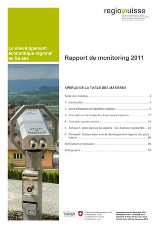 Le développement
économique régional
en Suisse             Rapport de monitoring 2011



                      APERÇU DE LA TABLE DES MATIERES

                      Table des matières ..................................................................................3 

                      1  Introduction ........................................................................................5 

                      2  Set d’indicateurs et répartition spatiale ..............................................9 

                      3  Gros plan sur la Suisse: les divers types d’espace ........................ 17 

                      4  Gros plan sur les cantons ............................................................... 44 

                      5  Annexe A: Gros plan sur les régions – les diverses régions MS .... 70 

                      6  Annexe B: Comparaison avec le développement régional des pays
                         voisins ............................................................................................. 86 

                      Abréviations et glossaire ...................................................................... 96 

                      Bibliographie ......................................................................................... 97 
 