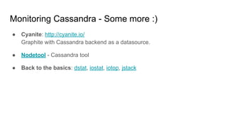 Monitoring Cassandra - Some more :)
● Cyanite: http://cyanite.io/
Graphite with Cassandra backend as a datasource.
● Nodetool - Cassandra tool
● Back to the basics: dstat, iostat, iotop, jstack
 