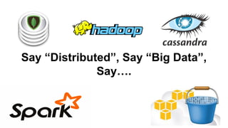 Say “Distributed”, Say “Big Data”,
Say….
 