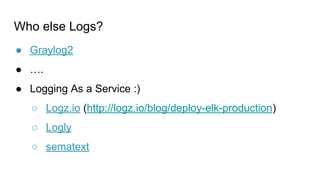Who else Logs?
● Graylog2
● ….
● Logging As a Service :)
○ Logz.io (http://logz.io/blog/deploy-elk-production)
○ Logly
○ sematext
 