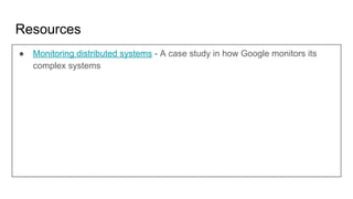 Resources
● Monitoring distributed systems - A case study in how Google monitors its
complex systems
 