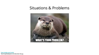 Situations & Problems
https://imgflip.com/i/1ap5kr
http://kingofwallpapers.com/otter/otter-004.jpg
 