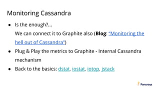 Monitoring Cassandra
● Is the enough?...
We can connect it to Graphite also (Blog: “Monitoring the
hell out of Cassandra”)
● Plug & Play the metrics to Graphite - Internal Cassandra
mechanism
● Back to the basics: dstat, iostat, iotop, jstack
 
