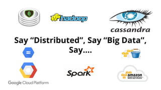 Say “Distributed”, Say “Big Data”,
Say….
 