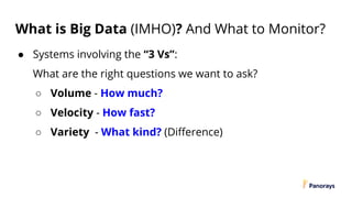 What is Big Data (IMHO)? And What to Monitor?
● Systems involving the “3 Vs”:
What are the right questions we want to ask?
○ Volume - How much?
○ Velocity - How fast?
○ Variety - What kind? (Difference)
 