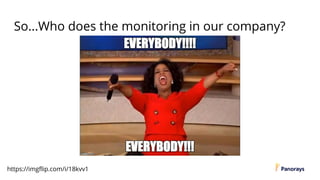 So...Who does the monitoring in our company?
https://imgflip.com/i/18kvv1
 