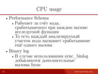 CPU usage
• Performance Schema
• Работает за счёт кода,
срабатываемого при каждом вызове
исследуемой функции
• То есть каждый анализируемый
участок кода вызывает срабатывание
ещё одного вызова
• Binary log
• В случае использования sync_binlog
добавляются дополнительные
вызовы fsync
13 www.percona.com
 