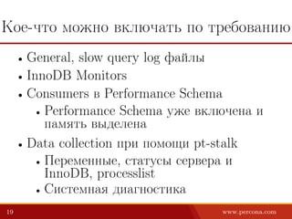 Кое-что можно включать по требованию
• General, slow query log файлы
• InnoDB Monitors
• Consumers в Performance Schema
• Performance Schema уже включена и
память выделена
• Data collection при помощи pt-stalk
• Переменные, статусы сервера и
InnoDB, processlist
• Системная диагностика
19 www.percona.com
 