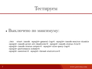 Тестируем
• Выключено по максимуму:
./mtr –start innodb –mysqld=–general-log=0 –mysqld=–innodb-monitor-disable
–mysqld=–innodb-print-all-deadlocks=0 –mysqld=–innodb-status-file=0
–mysqld=–innodb-status-output=0 –mysqld=–slow-query-log=0
–mysqld=–performance-schema=0
–mysqld=–userstat=0 –mysqld=–thread-statistics=0
7 www.percona.com
 