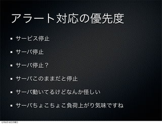 アラート対応の優先度
         サービス停止

         サーバ停止

         サーバ停止？

         サーバこのままだと停止

         サーバ動いてるけどなんか怪しい

         サーバちょこちょこ負荷上がり気味ですね

12年6月18日月曜日
 