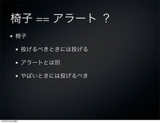 椅子 == アラート ？
         椅子

              投げるべきときには投げる

              アラートとは別

              やばいときには投げるべき




12年6月18日月曜日
 