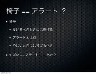 椅子 == アラート ？
         椅子

              投げるべきときには投げる

              アラートとは別

              やばいときには投げるべき

         やばい == アラート ……あれ？




12年6月18日月曜日
 