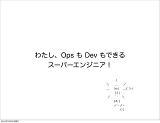 わたし、Ops も Dev もできる
                 スーパーエンジニア！

                                  ¦
                              ＼  __  ／
                              ＿ （ｍ） ＿ﾋﾟｺｰﾝ
                                 ¦ミ¦
                               ／  ｀́  ＼
                                ('A`)
                                ノヽノヽ
                                  くく



2013年3月8日金曜日
 