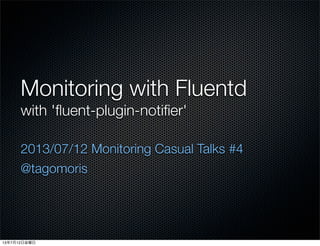 Monitoring with Fluentd
with 'ﬂuent-plugin-notiﬁer'
2013/07/12 Monitoring Casual Talks #4
@tagomoris
13年7月12日金曜日
 