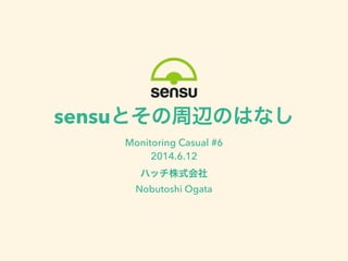 sensuとその周辺のはなし
Monitoring Casual #6
2014.6.12
ハッチ株式会社
Nobutoshi Ogata
 