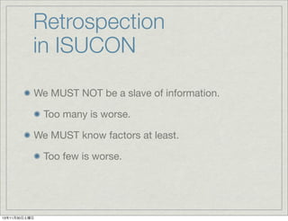 Retrospection
in ISUCON
We MUST NOT be a slave of information.
Too many is worse.
We MUST know factors at least.
Too few is worse.

13年11月30日土曜日

 