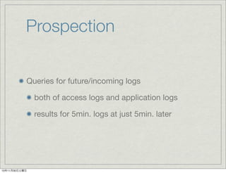 Prospection
Queries for future/incoming logs
both of access logs and application logs
results for 5min. logs at just 5min. later

13年11月30日土曜日

 