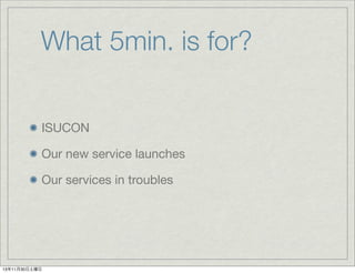 What 5min. is for?
ISUCON
Our new service launches
Our services in troubles

13年11月30日土曜日

 