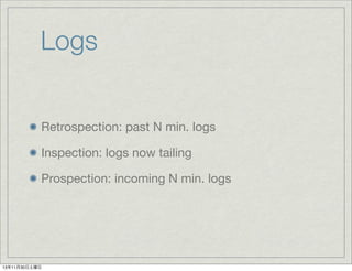 Logs
Retrospection: past N min. logs
Inspection: logs now tailing
Prospection: incoming N min. logs

13年11月30日土曜日

 