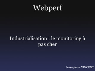 Webperf


Industrialisation : le monitoring à
             pas cher



                          Jean-pierre VINCENT
 