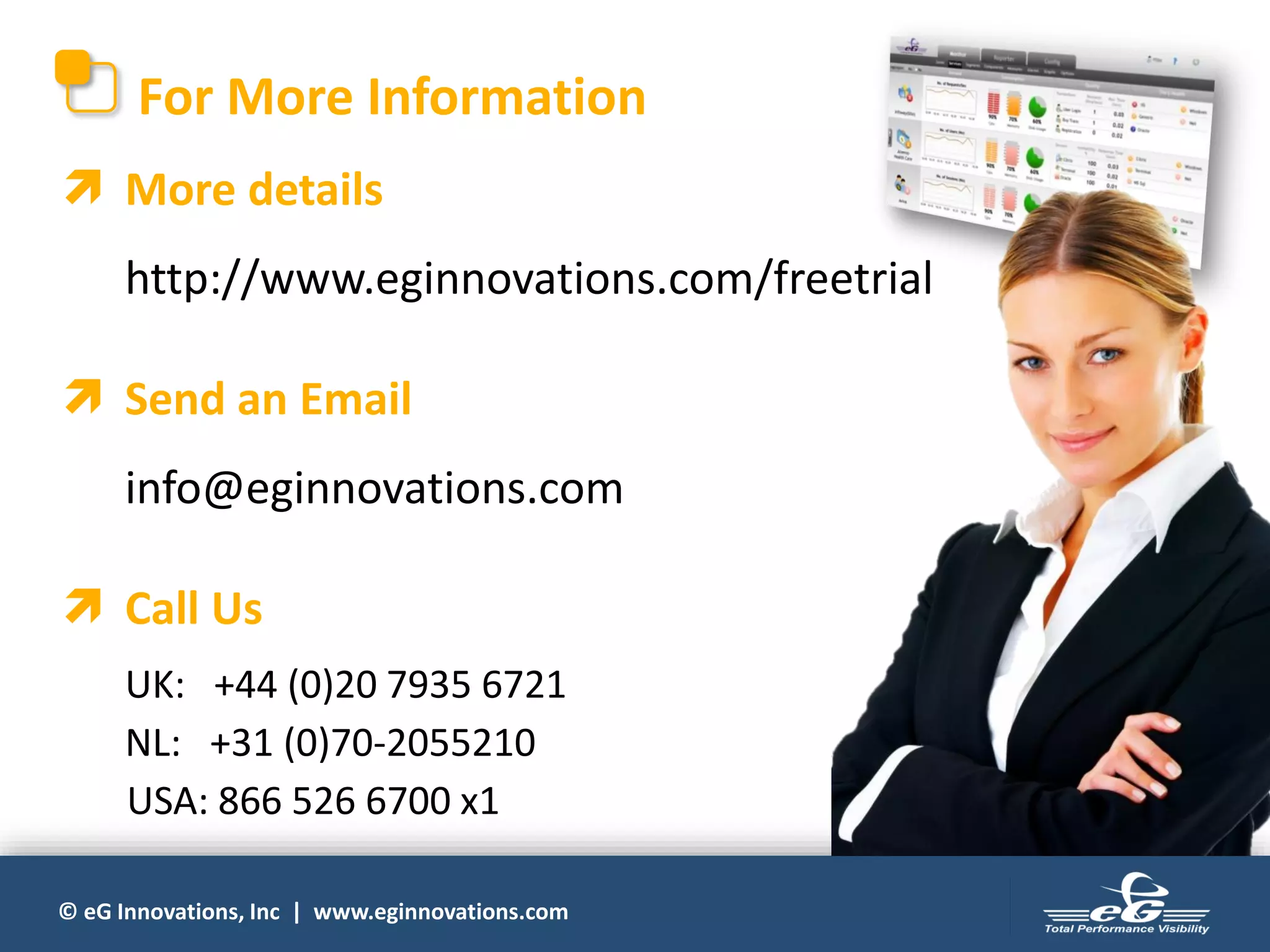 © eG Innovations, Inc | www.eginnovations.com
For More Information
 More details
http://www.eginnovations.com/freetrial
 Send an Email
info@eginnovations.com
 Call Us
UK: +44 (0)20 7935 6721
NL: +31 (0)70-2055210
USA: 866 526 6700 x1
 