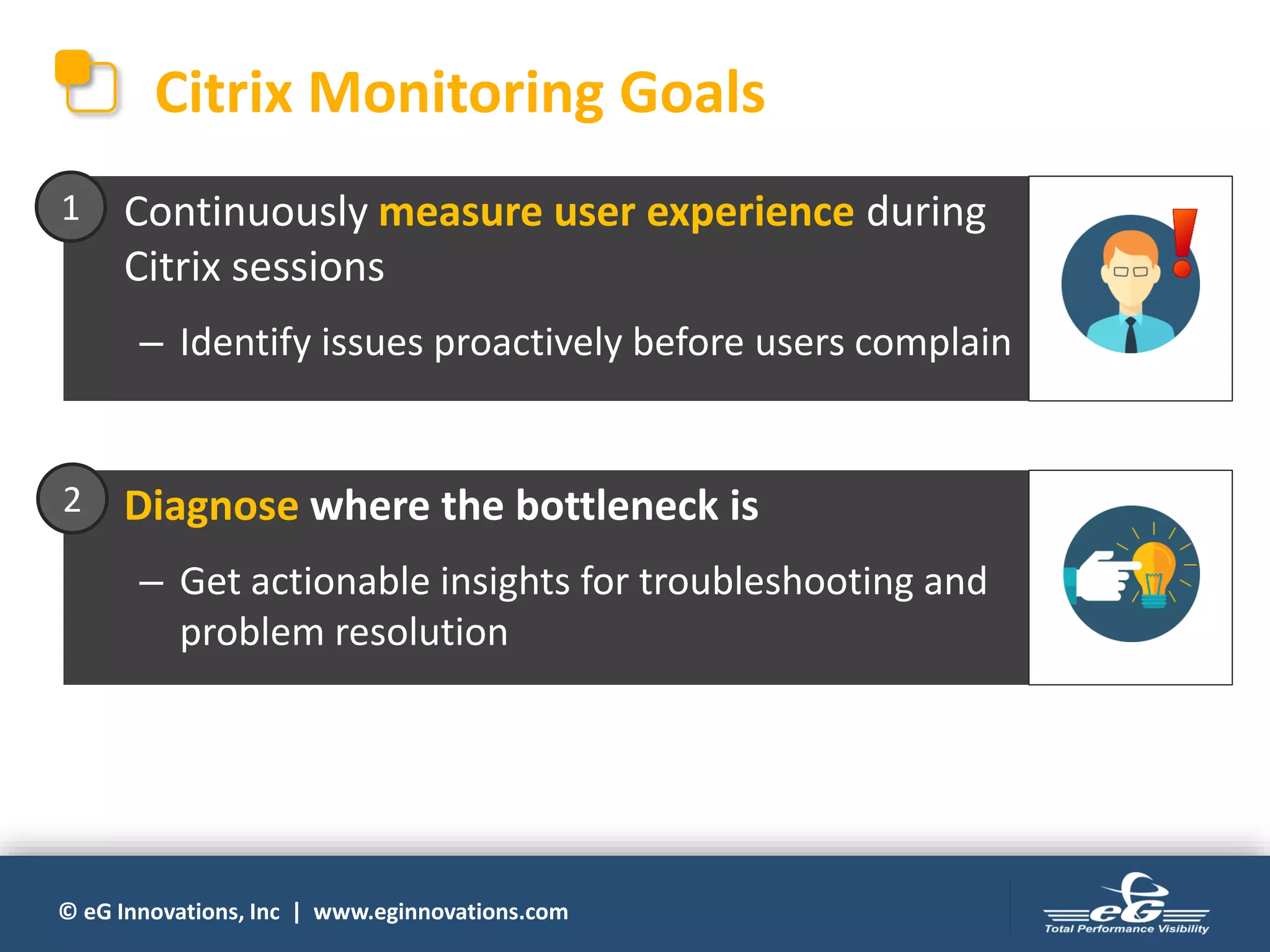 © eG Innovations, Inc | www.eginnovations.com
Citrix Monitoring Goals
• Continuously measure user experience during
Citrix sessions
– Identify issues proactively before users complain
1
• Diagnose where the bottleneck is
– Get actionable insights for troubleshooting and
problem resolution
2
 
