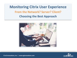 © eG Innovations, Inc | www.eginnovations.com
Monitoring Citrix User Experience
From the Network? Server? Client?
Choosing the Best Approach
 