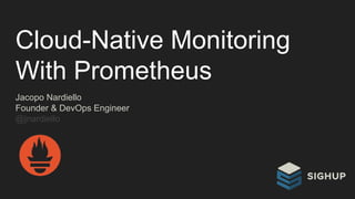 Cloud-Native Monitoring
With Prometheus
Jacopo Nardiello
Founder & DevOps Engineer
@jnardiello
 