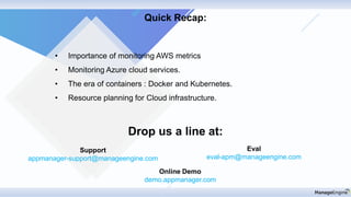 Drop us a line at:
Support
appmanager-support@manageengine.com
Eval
eval-apm@manageengine.com
Online Demo
demo.appmanager.com
Quick Recap:
• Importance of monitoring AWS metrics
• Monitoring Azure cloud services.
• The era of containers : Docker and Kubernetes.
• Resource planning for Cloud infrastructure.
 
