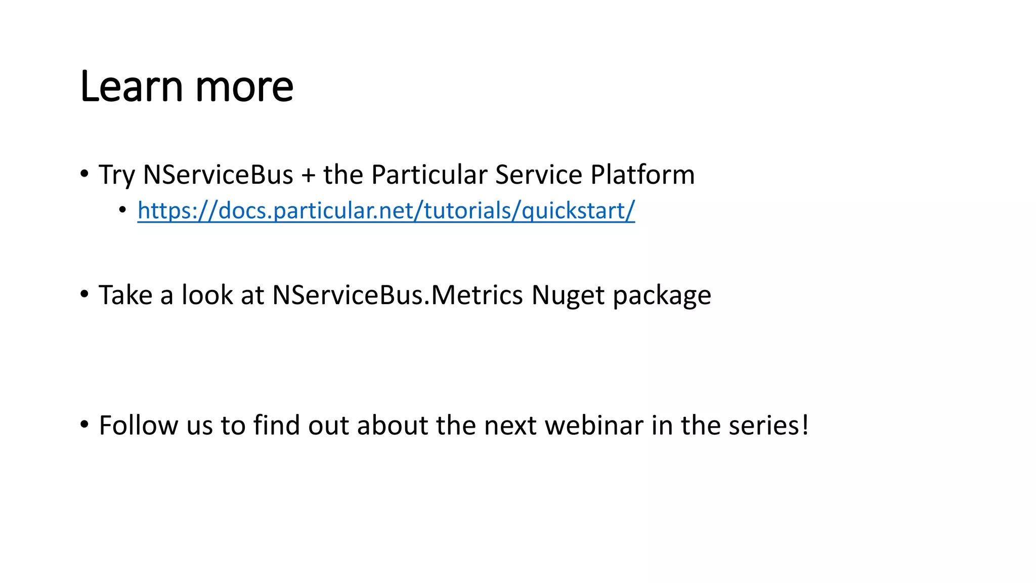 Learn more
• Try NServiceBus + the Particular Service Platform
• https://docs.particular.net/tutorials/quickstart/
• Take a look at NServiceBus.Metrics Nuget package
• Follow us to find out about the next webinar in the series!
 