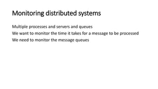 Monitoring distributed systems
Multiple processes and servers and queues
We want to monitor the time it takes for a message to be processed
We need to monitor the message queues
 