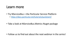 Learn more
• Try NServiceBus + the Particular Service Platform
• https://docs.particular.net/tutorials/quickstart/
• Take a look at NServiceBus.Metrics Nuget package
• Follow us to find out about the next webinar in the series!
 