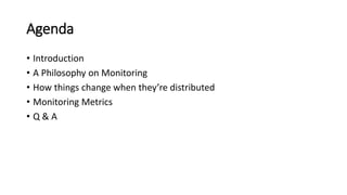 Agenda
• Introduction
• A Philosophy on Monitoring
• How things change when they’re distributed
• Monitoring Metrics
• Q & A
 